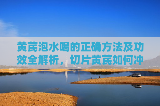 黄芪泡水喝的正确方法及功效全解析,切片黄芪如何冲泡?