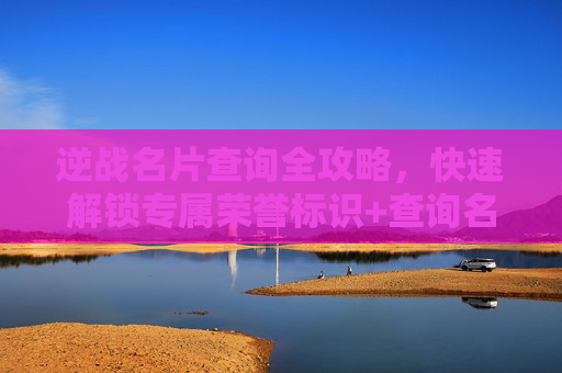 逆战名片查询全攻略,快速解锁专属荣誉标识+查询名片归属方法
