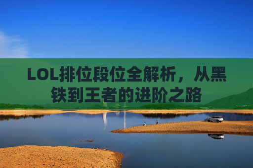 LOL排位段位全解析，从黑铁到王者的进阶之路