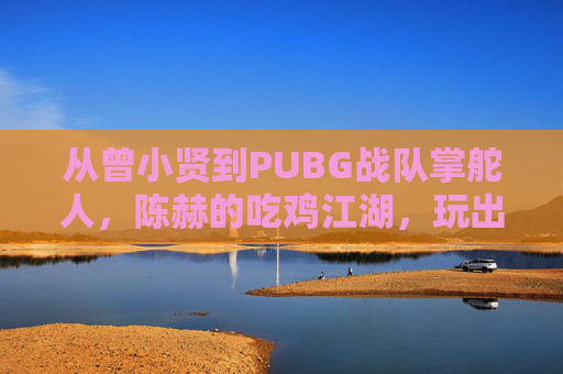 从曾小贤到PUBG战队掌舵人,陈赫的吃鸡江湖,玩出热爱与格局