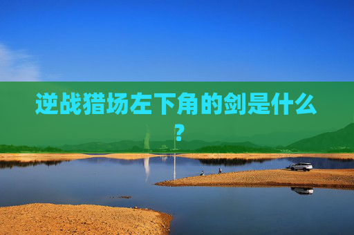 逆战猎场左下角的剑是什么？