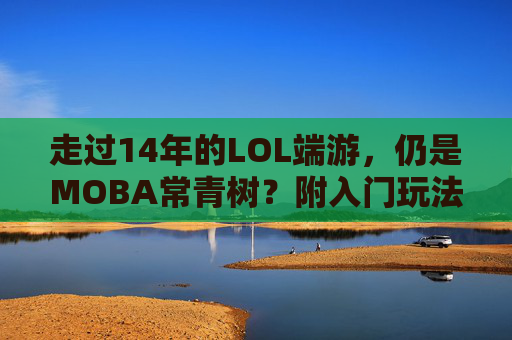 走过14年的LOL端游，仍是MOBA常青树？附入门玩法指南