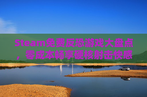 Steam免费反恐游戏大盘点,零成本畅享硬核射击快感