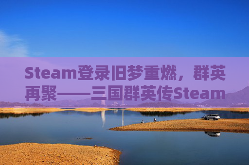 Steam登录旧梦重燃，群英再聚——三国群英传Steam秘籍汇总