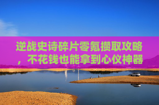 逆战史诗碎片零氪攒取攻略,不花钱也能拿到心仪神器