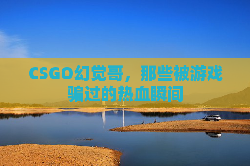 CSGO幻觉哥,那些被游戏骗过的热血瞬间