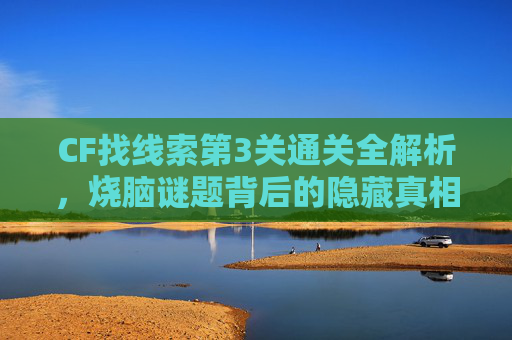 CF找线索第3关通关全解析,烧脑谜题背后的隐藏真相