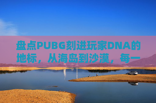 盘点PUBG刻进玩家DNA的地标，从海岛到沙漠，每一处都是专属战场记忆