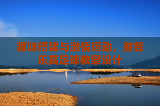趣味搭建与激情运动,益智乐高足球教案设计