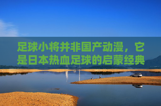 足球小将并非国产动漫,它是日本热血足球的启蒙经典