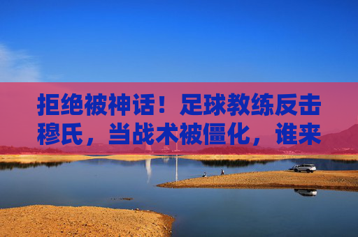 拒绝被神话！足球教练反击穆氏，当战术被僵化，谁来打破狂人的玻璃天花板？
