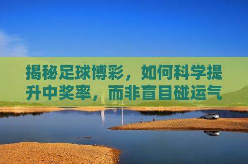 揭秘足球博彩，如何科学提升中奖率，而非盲目碰运气