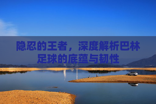 隐忍的王者，深度解析巴林足球的底蕴与韧性