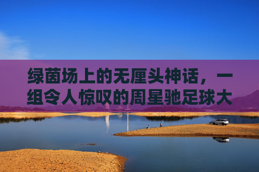 绿茵场上的无厘头神话，一组令人惊叹的周星驰足球大片照片