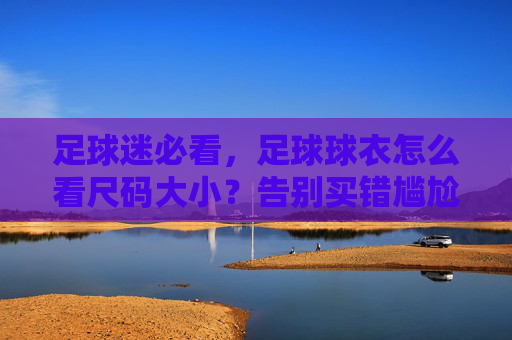 足球迷必看，足球球衣怎么看尺码大小？告别买错尴尬！