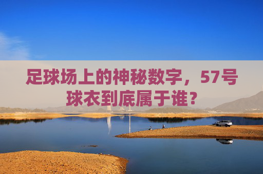 足球场上的神秘数字,57号球衣到底属于谁?