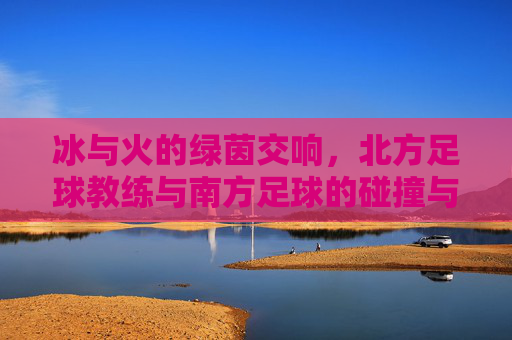 冰与火的绿茵交响，北方足球教练与南方足球的碰撞与融合