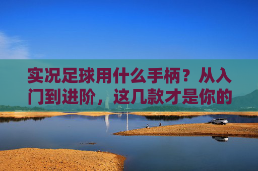 实况足球用什么手柄？从入门到进阶，这几款才是你的神之手