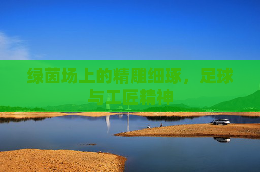 绿茵场上的精雕细琢，足球与工匠精神