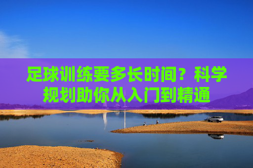 足球训练要多长时间？科学规划助你从入门到精通