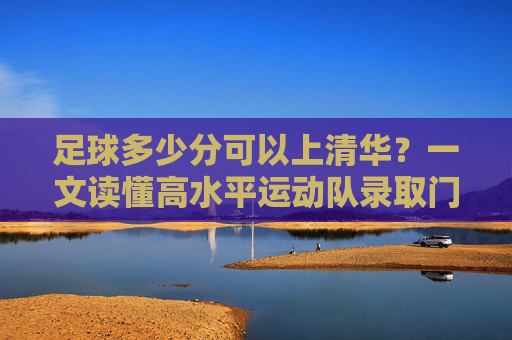 足球多少分可以上清华?一文读懂高水平运动队录取门槛