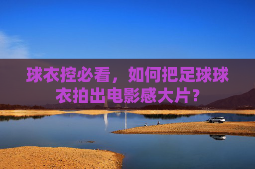 球衣控必看，如何把足球球衣拍出电影感大片？