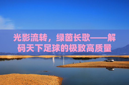 光影流转，绿茵长歌——解码天下足球的极致高质量