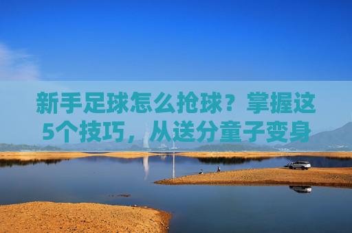 新手足球怎么抢球？掌握这5个技巧，从送分童子变身铁闸