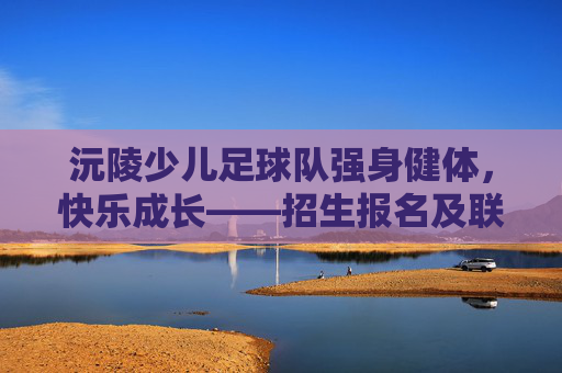 沅陵少儿足球队强身健体，快乐成长——招生报名及联系方式