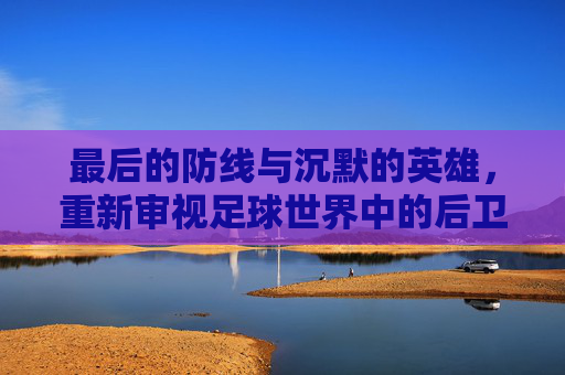 最后的防线与沉默的英雄，重新审视足球世界中的后卫