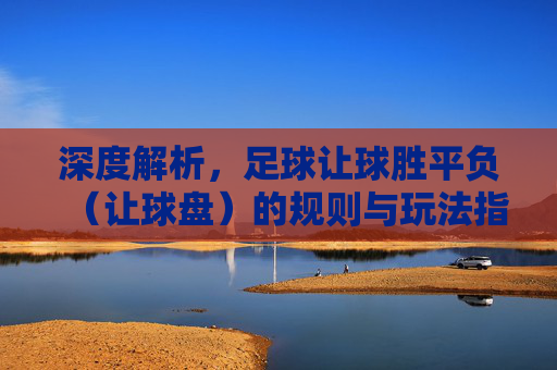 深度解析,足球让球胜平负(让球盘)的规则与玩法指南