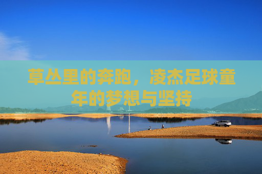草丛里的奔跑，凌杰足球童年的梦想与坚持