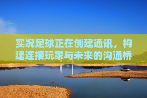 实况足球正在创建通讯，构建连接玩家与未来的沟通桥梁