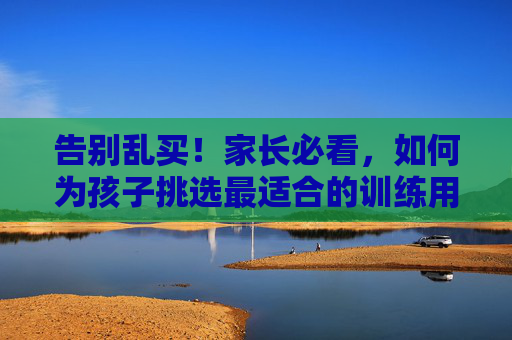 告别乱买！家长必看，如何为孩子挑选最适合的训练用足球型号