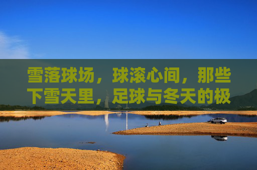 雪落球场，球滚心间，那些下雪天里，足球与冬天的极致浪漫