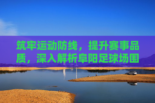 筑牢运动防线，提升赛事品质，深入解析阜阳足球场围网的使用价值