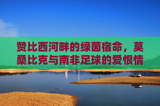 赞比西河畔的绿茵宿命，莫桑比克与南非足球的爱恨情仇