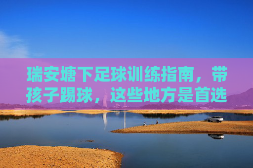 瑞安塘下足球训练指南，带孩子踢球，这些地方是首选