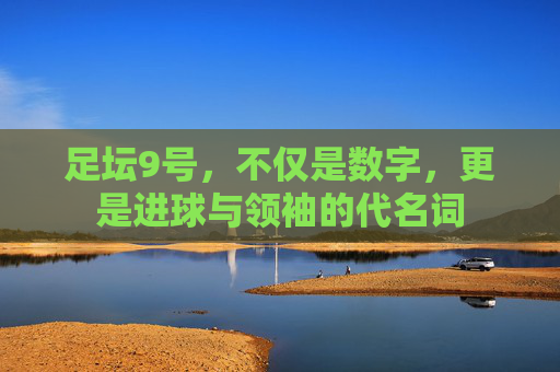 足坛9号，不仅是数字，更是进球与领袖的代名词