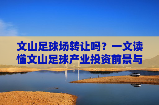 文山足球场转让吗？一文读懂文山足球产业投资前景与现状