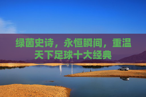 绿茵史诗,永恒瞬间,重温天下足球十大经典