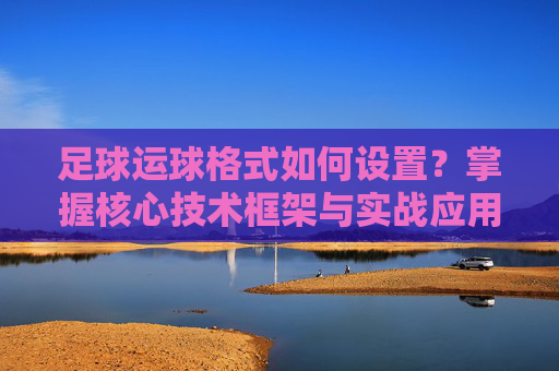 足球运球格式如何设置?掌握核心技术框架与实战应用