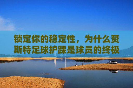锁定你的稳定性,为什么赞斯特足球护踝是球员的终极守护神