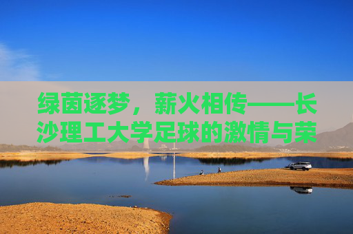 绿茵逐梦，薪火相传——长沙理工大学足球的激情与荣光