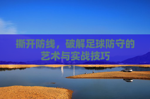 撕开防线,破解足球防守的艺术与实战技巧