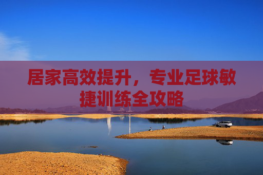 居家高效提升，专业足球敏捷训练全攻略