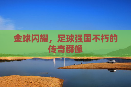 金球闪耀，足球强国不朽的传奇群像