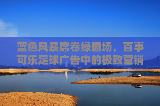 蓝色风暴席卷绿茵场，百事可乐足球广告中的极致营销美学