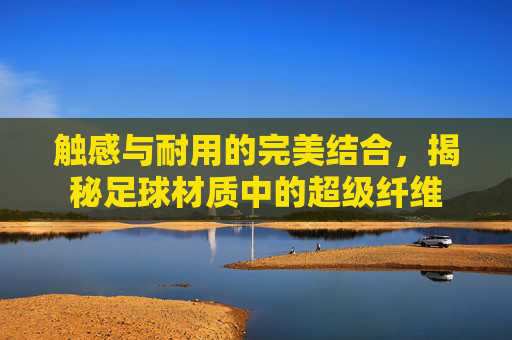 触感与耐用的完美结合,揭秘足球材质中的超级纤维