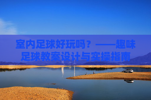 室内足球好玩吗？——趣味足球教案设计与实操指南